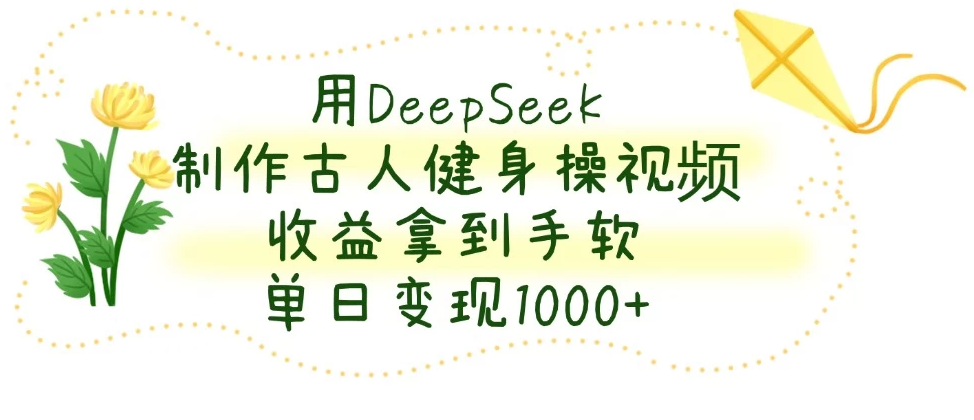 用DeepSeek制作古人健身操视频，收益拿到手软，单日变现1000+-轻创副业圈