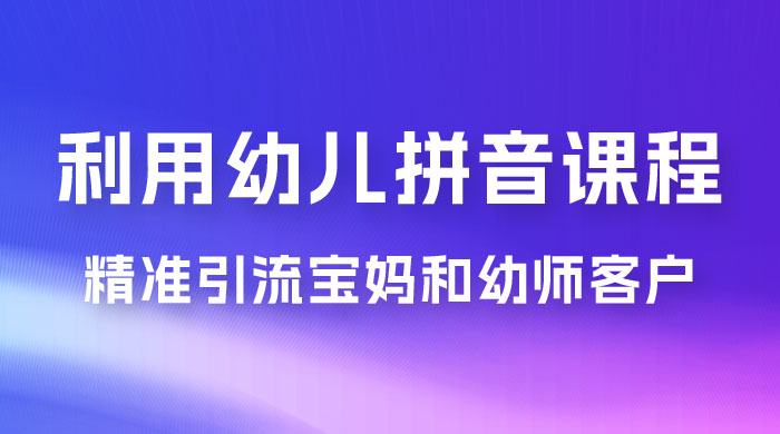 利用幼儿拼音课程，精准引流宝妈粉以及幼师粉群体，多种变现思路-轻创副业圈