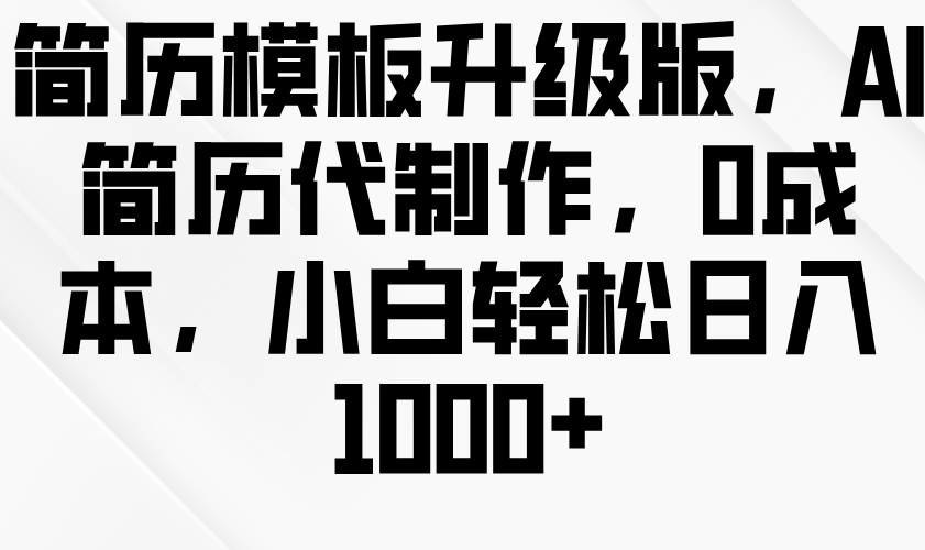 简历模板升级版，AI简历代制作，0成本，小白轻松日入1000+-轻创副业圈