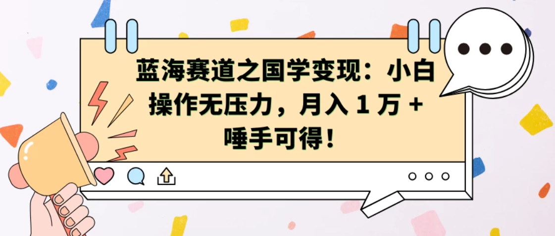 蓝海赛道之国学变现：小白操作无压力，月入 1 万 + 唾手可得！-轻创副业圈