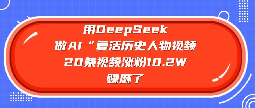 用DeepSeek做AI “复活历史人物”视频，20条视频涨粉10.2W，赚麻了-轻创副业圈