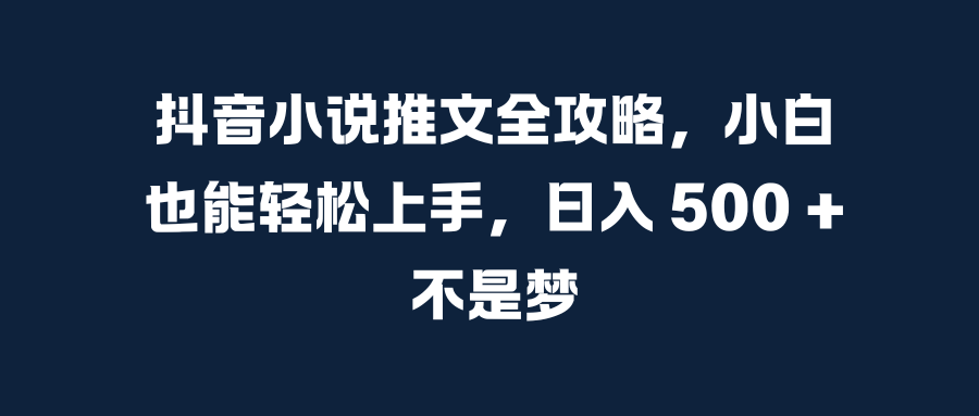 抖音小说推文全攻略，小白也能轻松上手，日入 500 + 不是梦-轻创副业圈