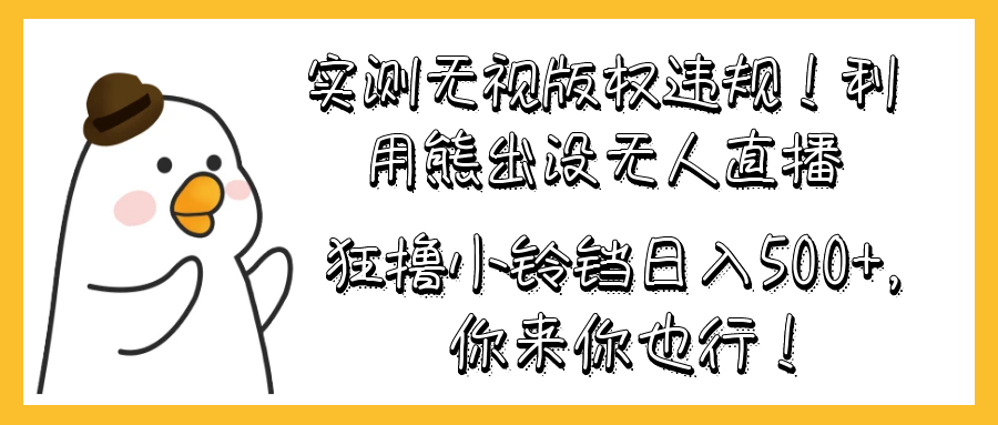 实测无视版权违规！利用熊出没无人直播，狂撸小铃铛日入500+，你来你也行！-轻创副业圈