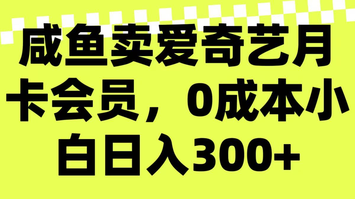 咸鱼卖爱奇艺月卡会员，0成本小白日入300＋（附渠道）-轻创副业圈
