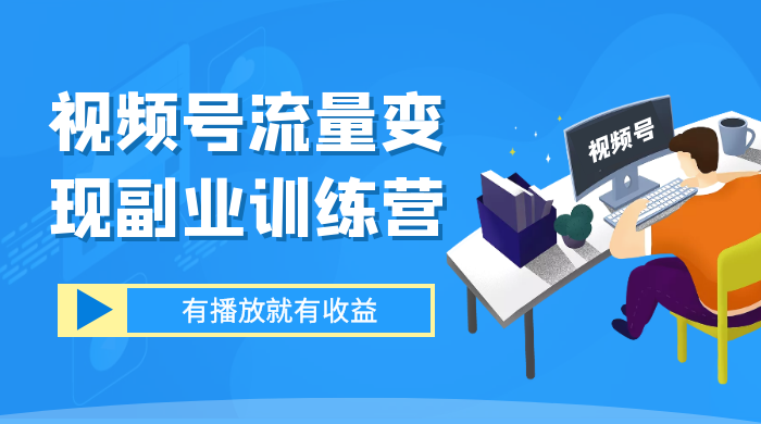 视频号流量变现副业训练营 1.0，有播放就有收益，适合小白的副业项目-轻创副业圈