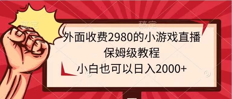 外面收费2980的小游戏直播保姆级教程，小白也可以日入2000+-轻创副业圈