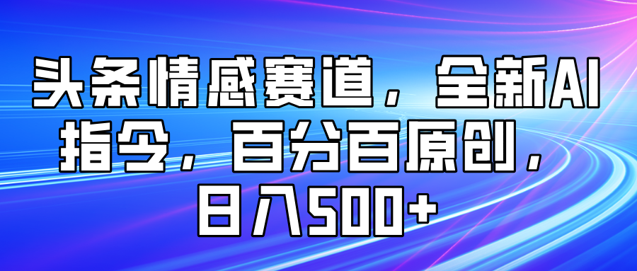 头条情感赛道，全新AI指令，百分百原创， 日入500+-轻创副业圈