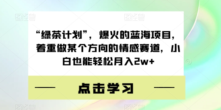 “绿茶计划”，爆火的蓝海项目，着重做某个方向的情感赛道，小白也能轻松月入 2w+-轻创副业圈
