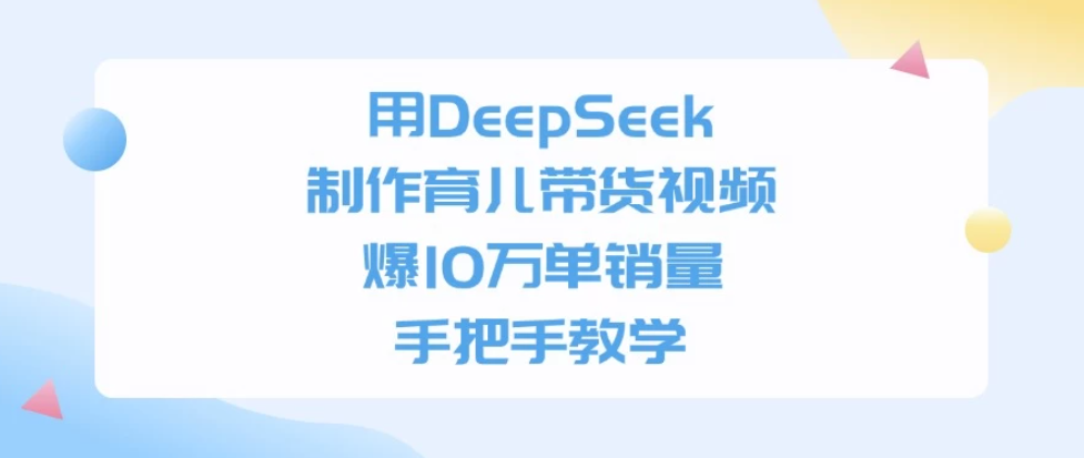 用DeepSeek制作育儿带货视频，爆10万单销量，手把手教学-轻创副业圈