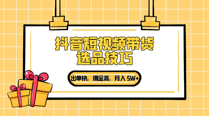 抖音短视频带货选品技巧，出单快，佣金高，月入 5W+，从选品到作品发布保姆级教程-轻创副业圈