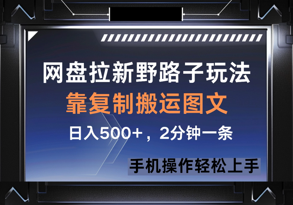 网盘拉新野路子玩法，靠复制搬运图文， 日入500+，2分钟一条，手机操作轻松上手-轻创副业圈