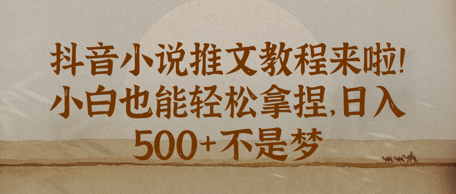 抖音小说推文教程来啦！小白也能轻松拿捏，日入 500+不是梦-轻创副业圈