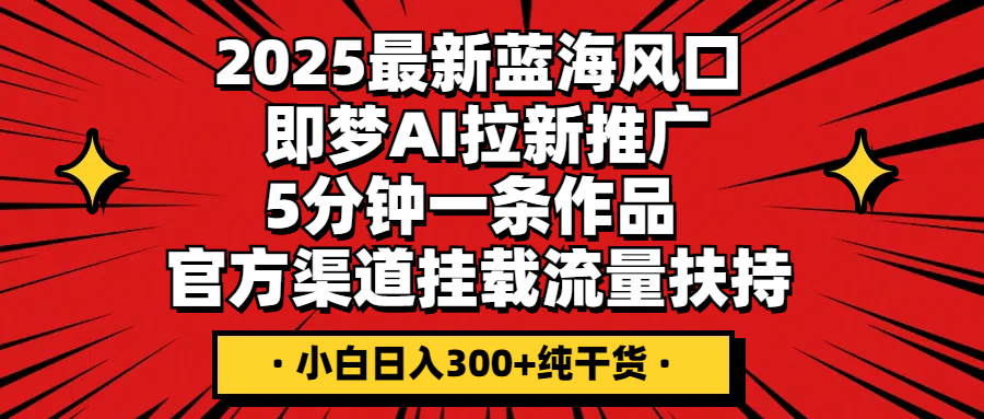 2025最新蓝海风口，即梦AI拉新推广，5分钟一条作品，官方渠道挂载；流量扶持，小白日入300+纯干货-轻创副业圈