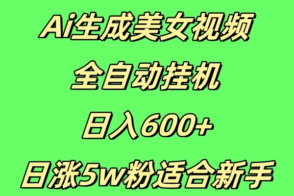 新Ai生成美女视频 全自动挂机日入600+，日涨5w粉适合新手-轻创副业圈