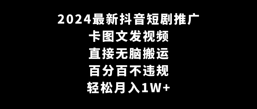 2024最新抖音短剧推广，卡图文发视频，直接无脑搬，百分百不违规，轻松月入1W+(随时和谐)-轻创副业圈