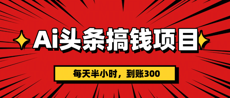 AI头条搞钱项目，每天半小时，到账300＋-轻创副业圈