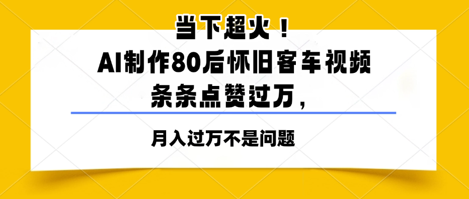 当下超火！AI制作80后怀旧客车视频，条条点赞过万，月入过万不是问题-轻创副业圈