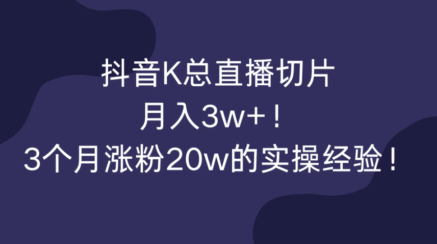抖音K总直播切片，月入3w+！3个月涨粉20w的实操经验！-轻创副业圈