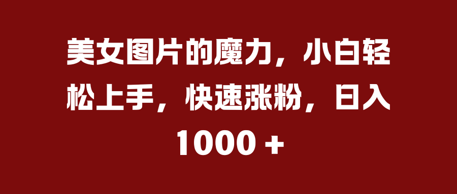 美女图片的魔力，小白轻松上手，快速涨粉，日入 1000 +-轻创副业圈