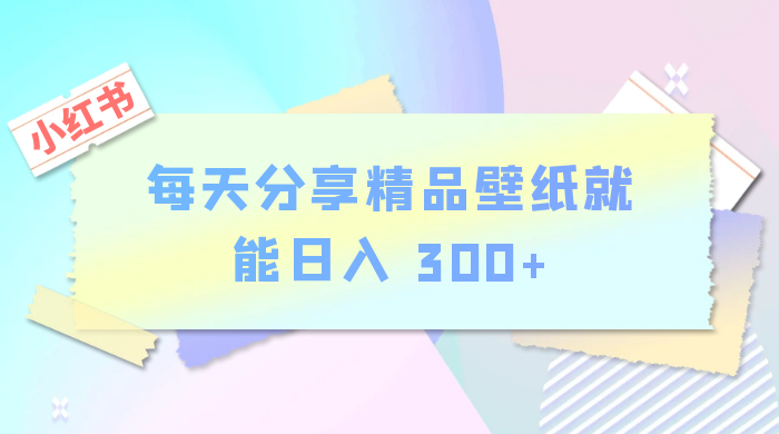 小红书最新玩法，每天分享精品壁纸就能日入 300+，保姆级教学-轻创副业圈