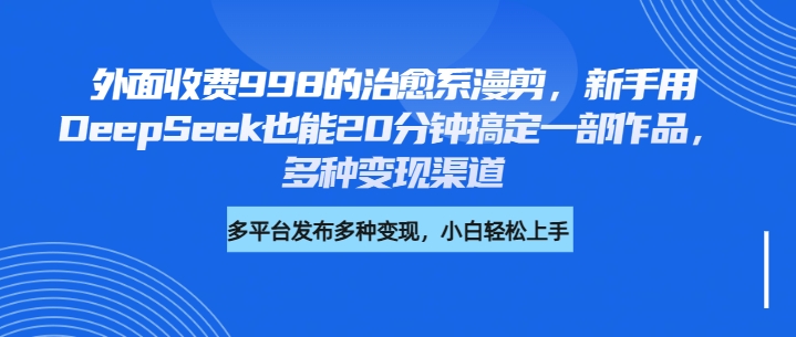 外面收费998的治愈系漫剪，新手用DeepSeek也能20分钟搞定一部作品，多种变现渠道-轻创副业圈