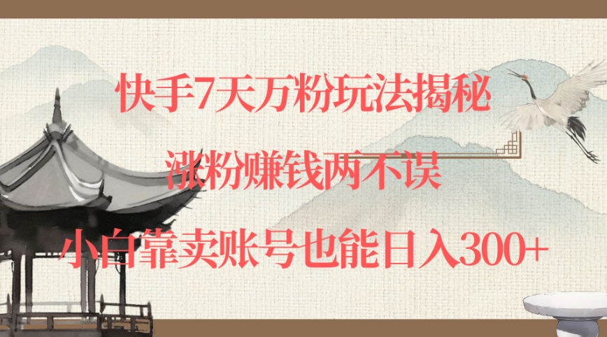 快手7天万粉玩法揭秘，涨粉赚钱两不误，小白靠卖账号也能日入300+-轻创副业圈