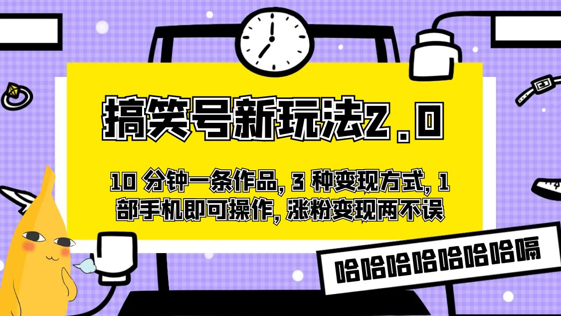 搞笑号新玩法 2.0，10 分钟一条作品，3 种变现方式，1 部手机即可操作，涨粉变现两不误-轻创副业圈