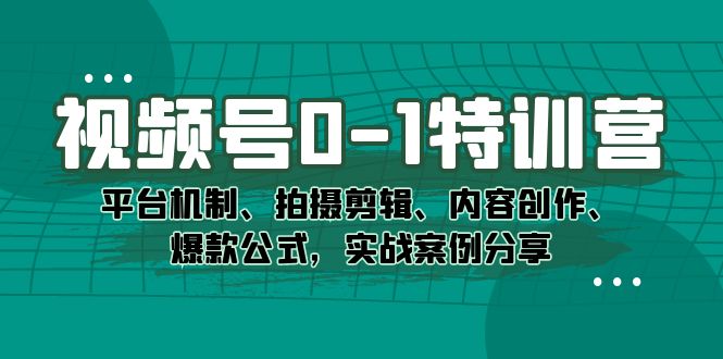 视频号 0-1 特训营：平台机制、拍摄剪辑、内容创作、爆款公式，实战案例分享-轻创副业圈