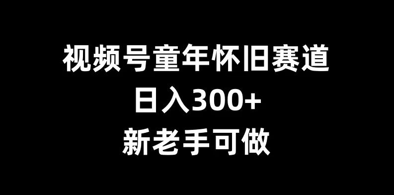 视频号童年怀旧赛道，日入300+，新老手可做-轻创副业圈