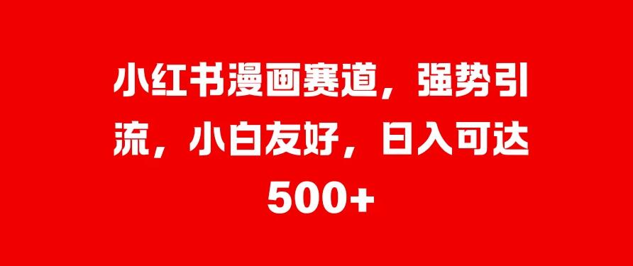 小红书漫画赛道，强势引流，小白友好，日入可达500+-轻创副业圈