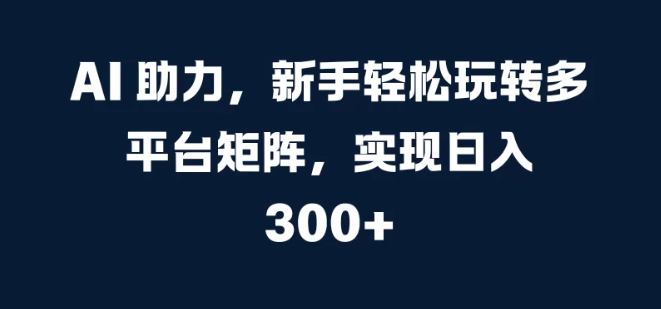 AI 助力，新手轻松玩转多平台矩阵，实现日入 300+-轻创副业圈