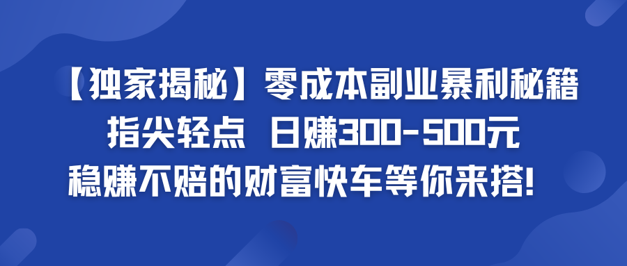 独家揭秘零成本副业暴利秘籍：指尖轻点，日赚300-500元，稳赚不赔的财富快车等你来搭！-轻创副业圈