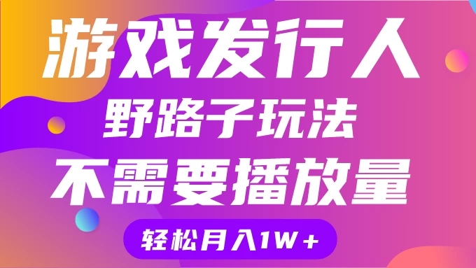 游戏发行人野路子玩法，打破播放量魔咒，月入1W+-轻创副业圈