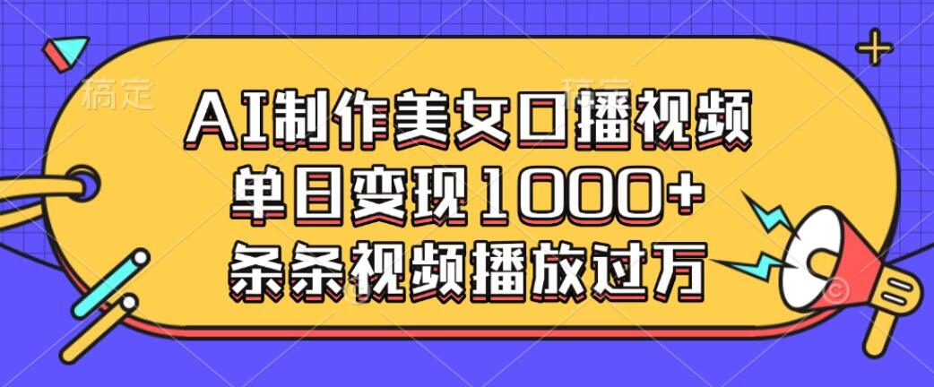 AI制作美女口播视频，单日变现1000+，条条视频播放过万-轻创副业圈