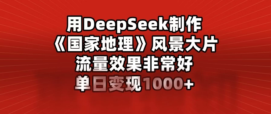 用DeepSeek制作《国家地理》风景大片，流量效果非常好，单日变现1000+-轻创副业圈