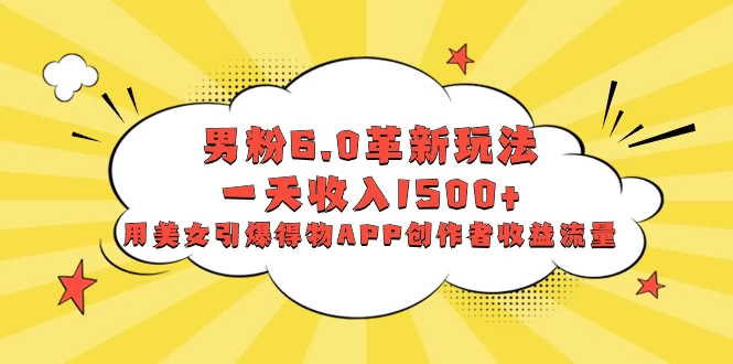 男粉 6.0 革新玩法，一天收入 1500+，用美女引爆得物 APP 创作者收益流量-轻创副业圈