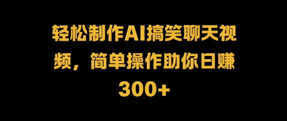 轻松制作AI搞笑聊天视频，简单操作助你日赚300+-轻创副业圈