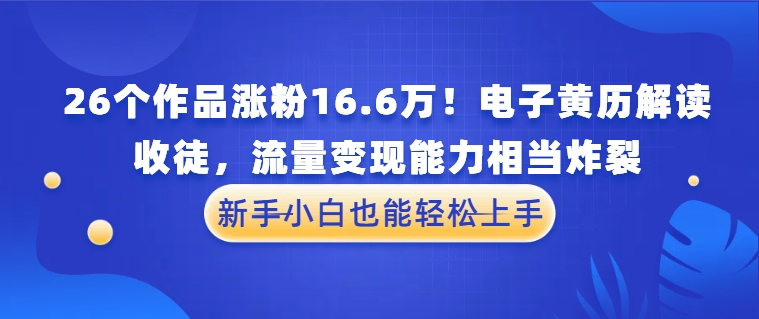 26个作品涨粉16.6万！电子黄历解读，收徒，流量变现能力相当炸裂，新手小白也能轻松上手-轻创副业圈