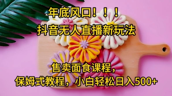 年底风口，抖音无人直播新玩法，售卖面食课程，保姆式教程，小白轻松日入500+-轻创副业圈