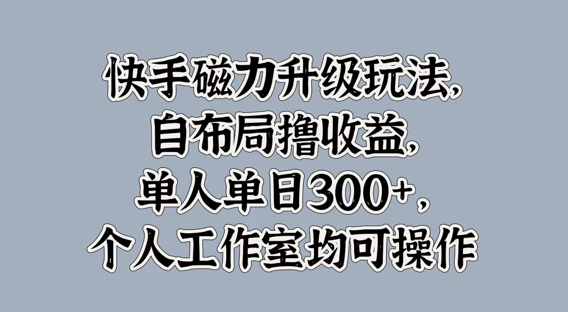快手磁力升级玩法，自布局撸收益，单人单日300+，个人工作室均可操作-轻创副业圈