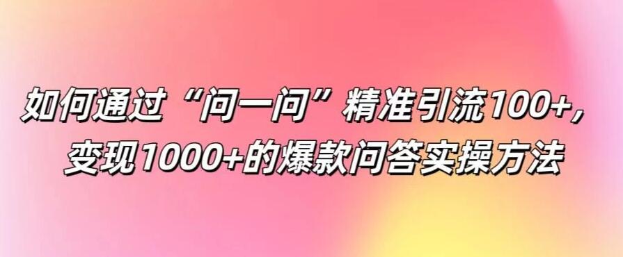 如何通过“问一问”精准引流100+，变现1000+的爆款问答实操方法-轻创副业圈