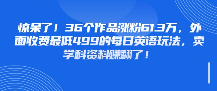 惊呆了！36个作品涨粉61.3万，外面收费最低499的每日英语玩法，卖学科资料赚翻了！-轻创副业圈