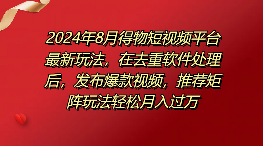 2024年8月得物短视频平台最新玩法，在去重软件处理后，发布爆款视频，推荐矩阵玩法轻松月入过万-轻创副业圈