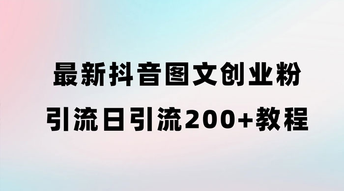 最新抖音图文引流日引 200+ 创业粉实操教程-轻创副业圈