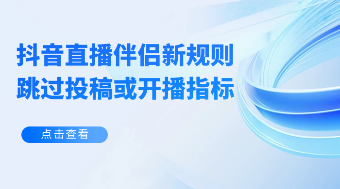 揭秘外面收费 688 的抖音直播伴侣新规则跳过投稿或开播指标-轻创副业圈