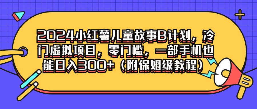 2024小红薯儿童故事B计划，冷门虚拟项目，零门槛，一部手机也能日入300+（附保姆级教程）-轻创副业圈