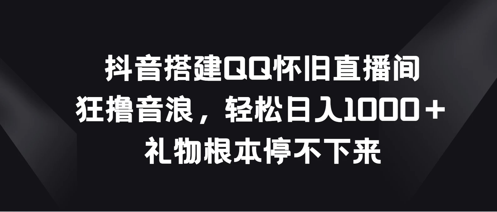 抖音搭建QQ怀旧直播间，狂撸音浪轻松日入1000＋礼物根本停不下来-轻创副业圈