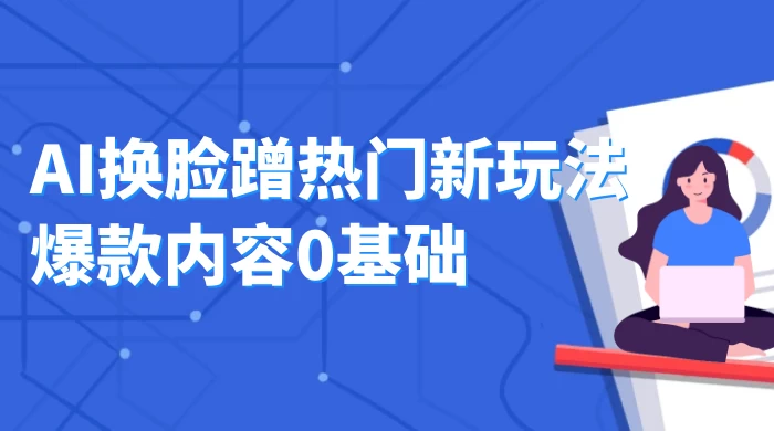 AI 换脸蹭热门新玩法爆款内容 0 基础月入 1W+-轻创副业圈