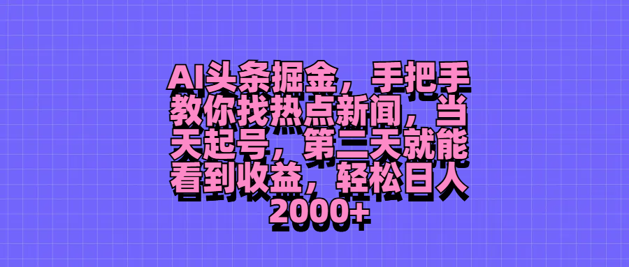 AI头条掘金，手把手教你找热点新闻，当天起号，第二天就能看到收益，轻松日人2000+-轻创副业圈