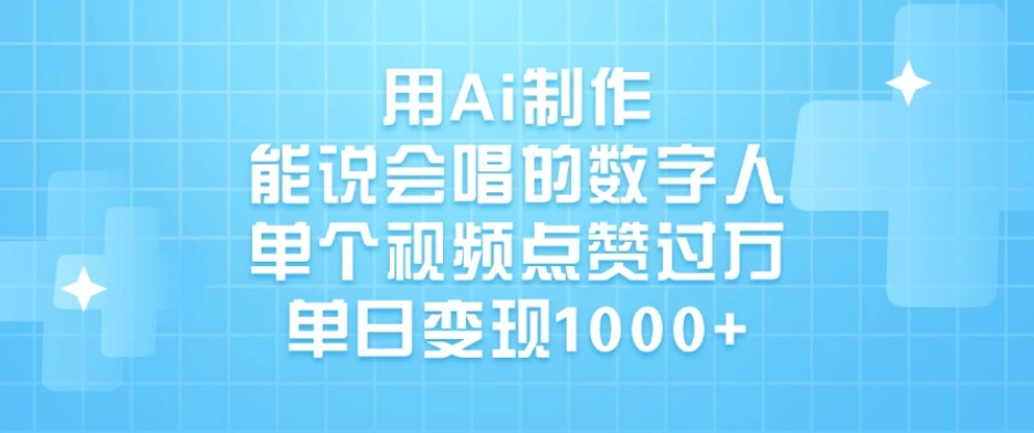 用Ai制作能说会唱的数字人，单个视频点赞过万，单日变现1000+-轻创副业圈